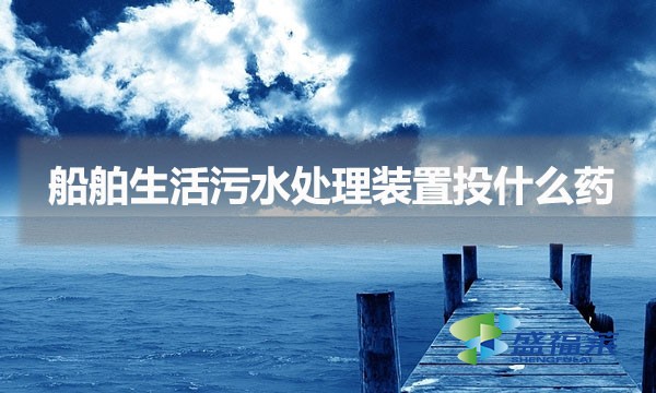 船舶生活污水處理裝置投什么藥(船只生活污水怎么處理)