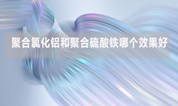 聚合氯化鋁和聚合硫酸鐵哪個(gè)效果好？