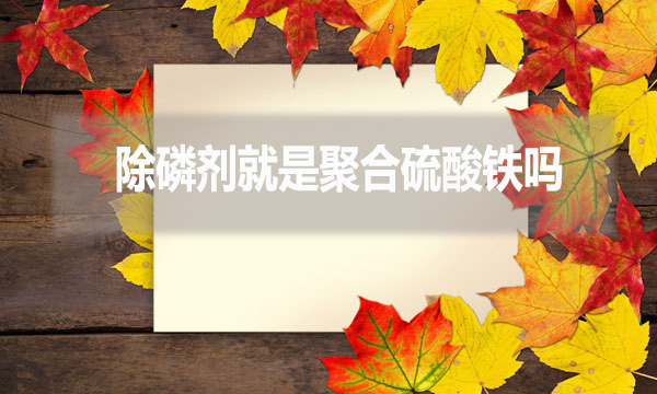 除磷劑就是聚合硫酸鐵嗎？（常見除磷劑有哪些？）