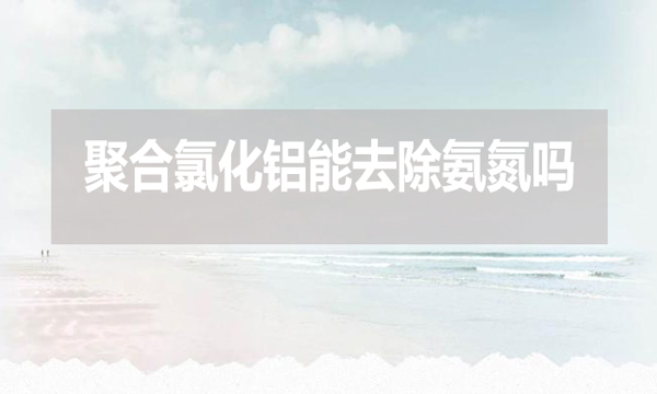 聚合氯化鋁能去除氨氮嗎？為什么？