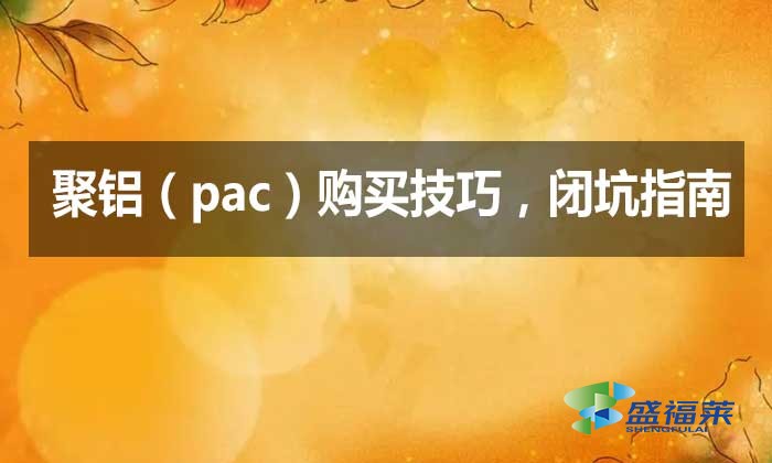 聚鋁(pac)購買技巧,閉坑指南